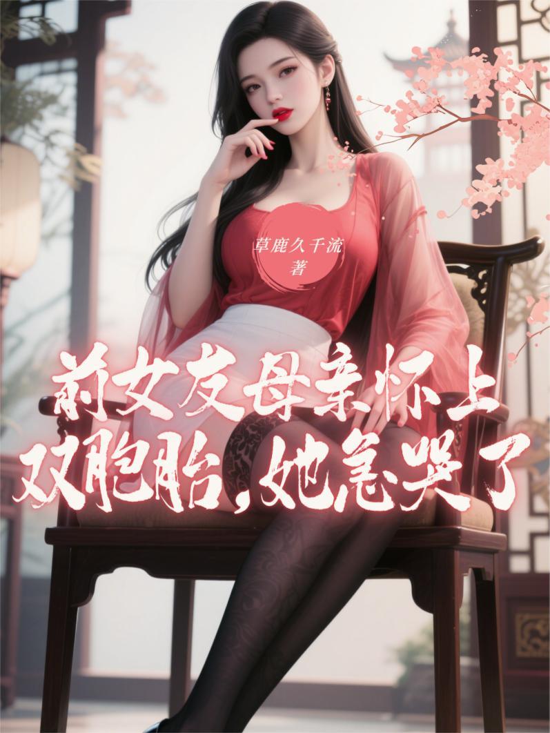 前女友母亲怀上双胞胎她急哭了全文阅读